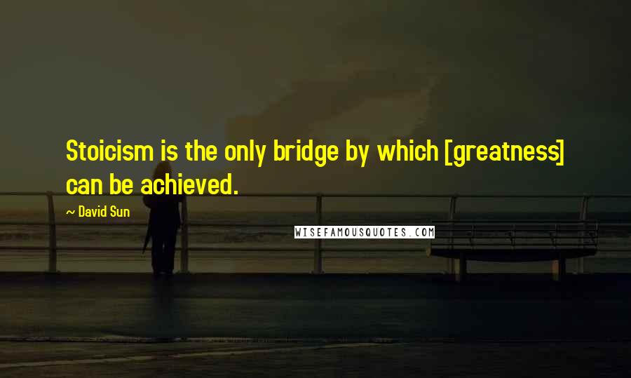 David Sun Quotes: Stoicism is the only bridge by which [greatness] can be achieved.