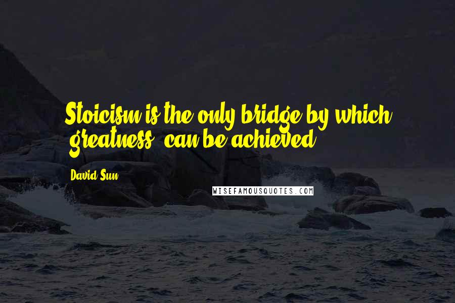 David Sun Quotes: Stoicism is the only bridge by which [greatness] can be achieved.