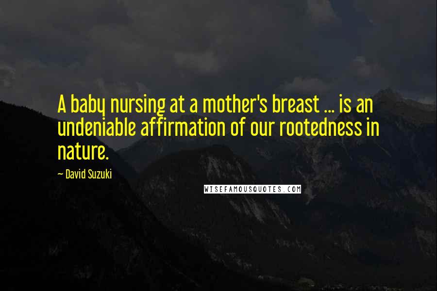 David Suzuki Quotes: A baby nursing at a mother's breast ... is an undeniable affirmation of our rootedness in nature.