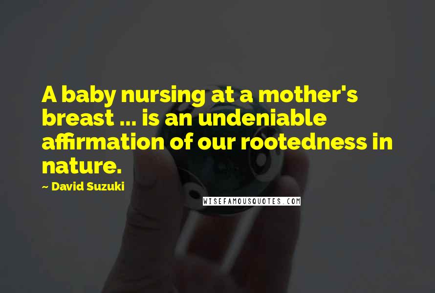 David Suzuki Quotes: A baby nursing at a mother's breast ... is an undeniable affirmation of our rootedness in nature.