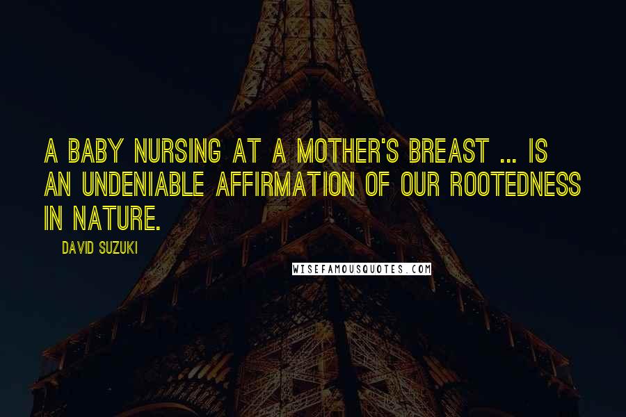 David Suzuki Quotes: A baby nursing at a mother's breast ... is an undeniable affirmation of our rootedness in nature.