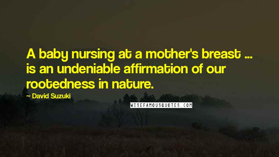 David Suzuki Quotes: A baby nursing at a mother's breast ... is an undeniable affirmation of our rootedness in nature.