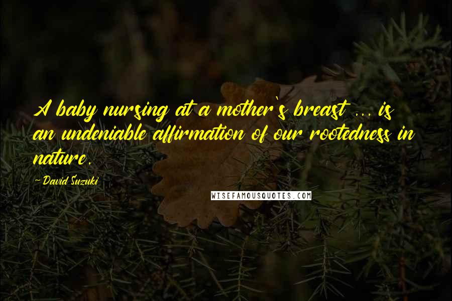 David Suzuki Quotes: A baby nursing at a mother's breast ... is an undeniable affirmation of our rootedness in nature.