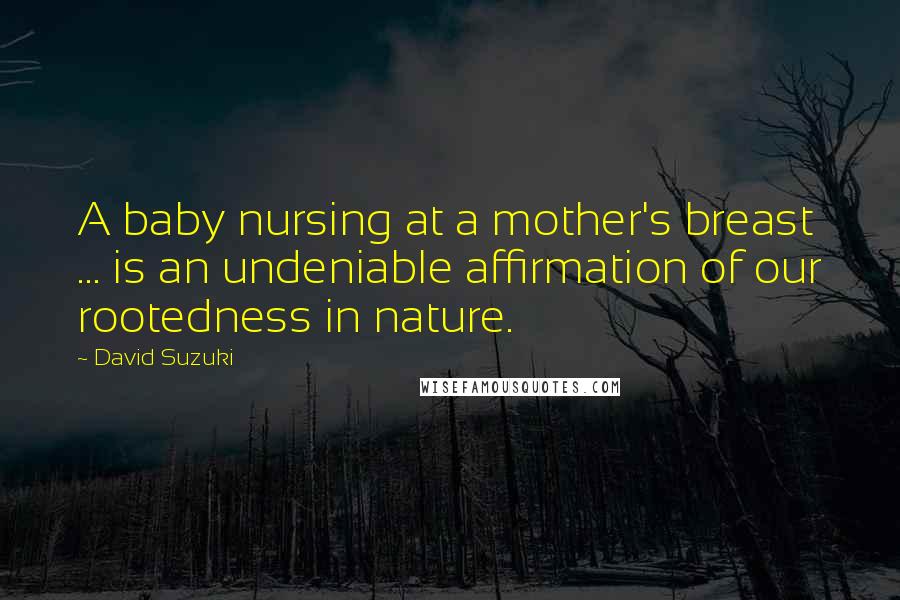 David Suzuki Quotes: A baby nursing at a mother's breast ... is an undeniable affirmation of our rootedness in nature.