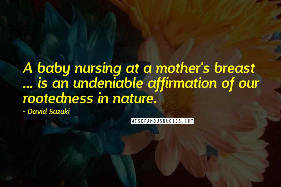 David Suzuki Quotes: A baby nursing at a mother's breast ... is an undeniable affirmation of our rootedness in nature.