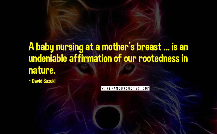 David Suzuki Quotes: A baby nursing at a mother's breast ... is an undeniable affirmation of our rootedness in nature.