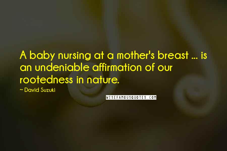 David Suzuki Quotes: A baby nursing at a mother's breast ... is an undeniable affirmation of our rootedness in nature.