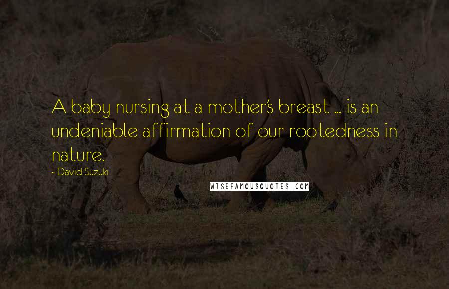 David Suzuki Quotes: A baby nursing at a mother's breast ... is an undeniable affirmation of our rootedness in nature.