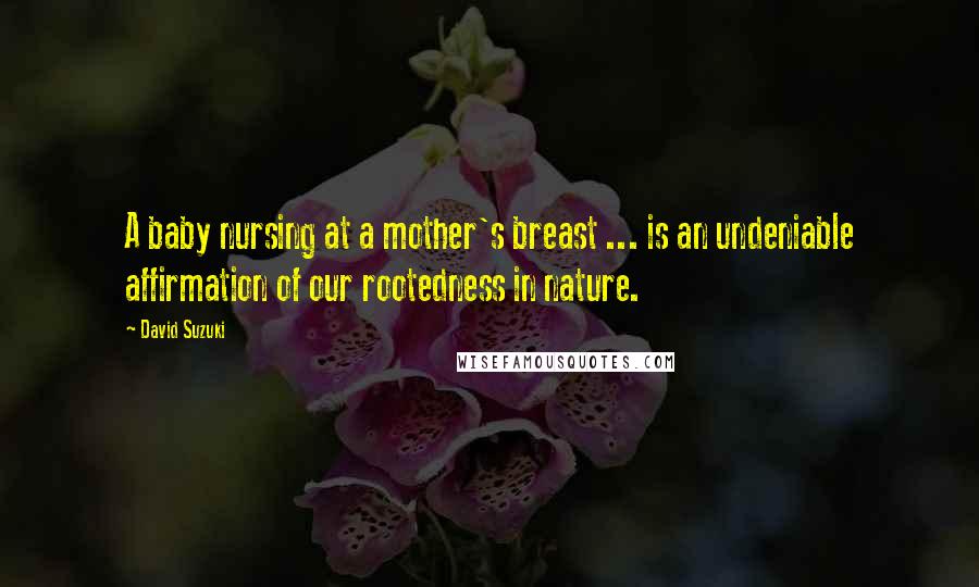David Suzuki Quotes: A baby nursing at a mother's breast ... is an undeniable affirmation of our rootedness in nature.