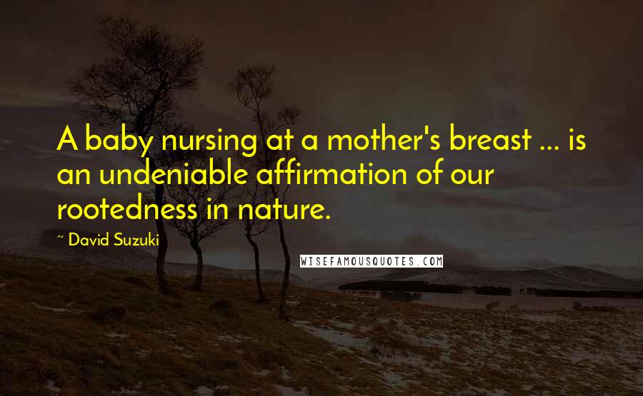 David Suzuki Quotes: A baby nursing at a mother's breast ... is an undeniable affirmation of our rootedness in nature.
