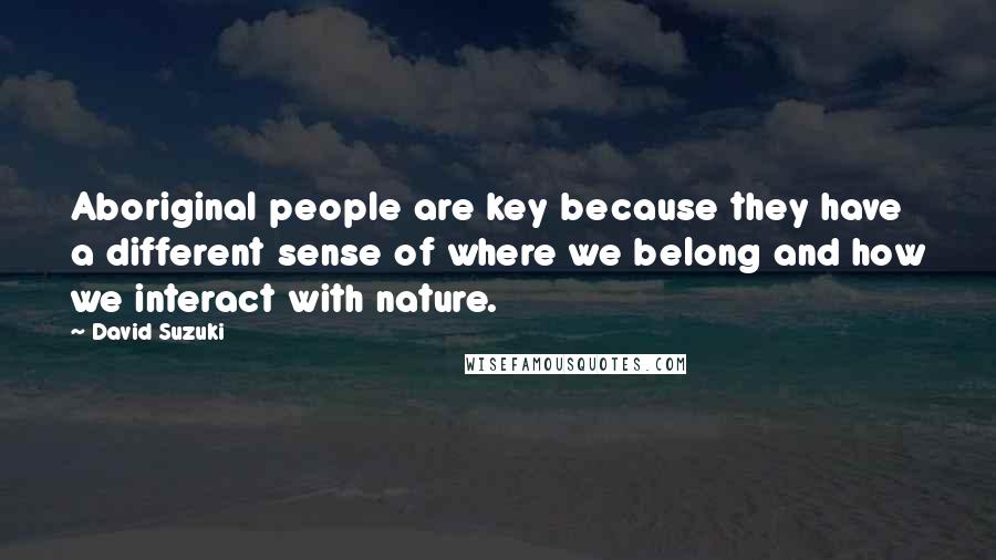 David Suzuki Quotes: Aboriginal people are key because they have a different sense of where we belong and how we interact with nature.