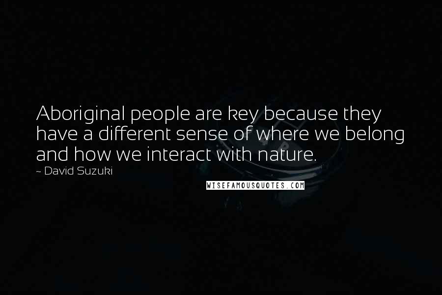 David Suzuki Quotes: Aboriginal people are key because they have a different sense of where we belong and how we interact with nature.
