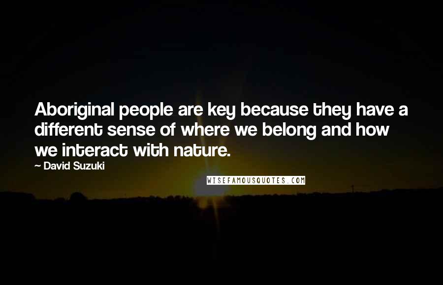 David Suzuki Quotes: Aboriginal people are key because they have a different sense of where we belong and how we interact with nature.