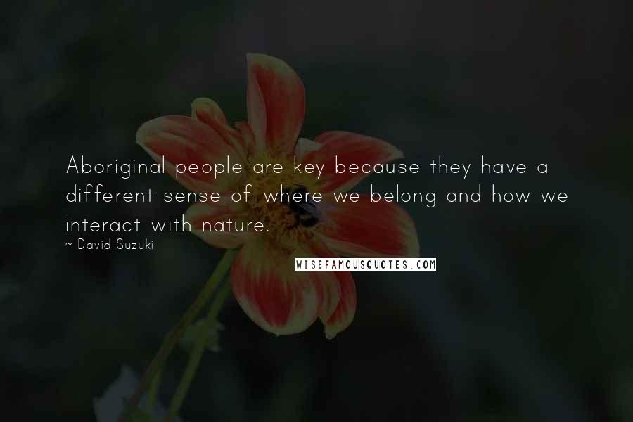 David Suzuki Quotes: Aboriginal people are key because they have a different sense of where we belong and how we interact with nature.