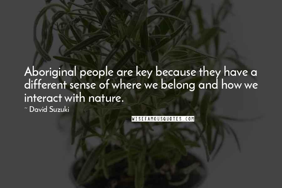 David Suzuki Quotes: Aboriginal people are key because they have a different sense of where we belong and how we interact with nature.