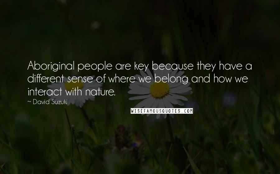 David Suzuki Quotes: Aboriginal people are key because they have a different sense of where we belong and how we interact with nature.