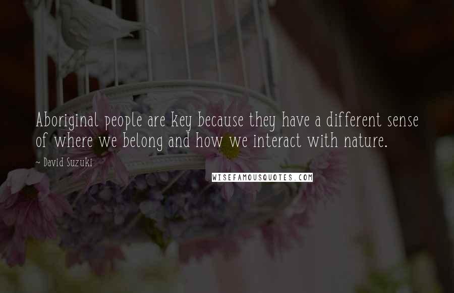 David Suzuki Quotes: Aboriginal people are key because they have a different sense of where we belong and how we interact with nature.