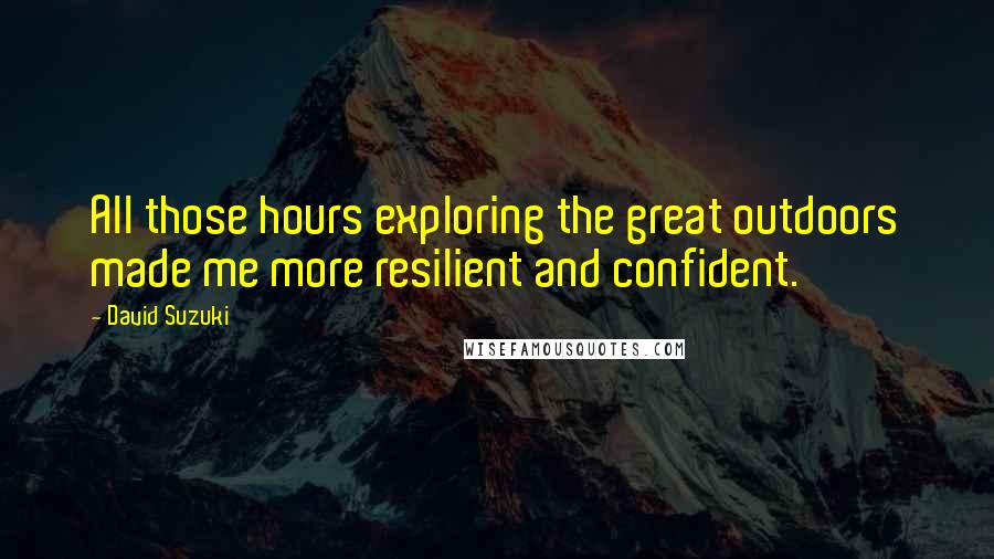 David Suzuki Quotes: All those hours exploring the great outdoors made me more resilient and confident.