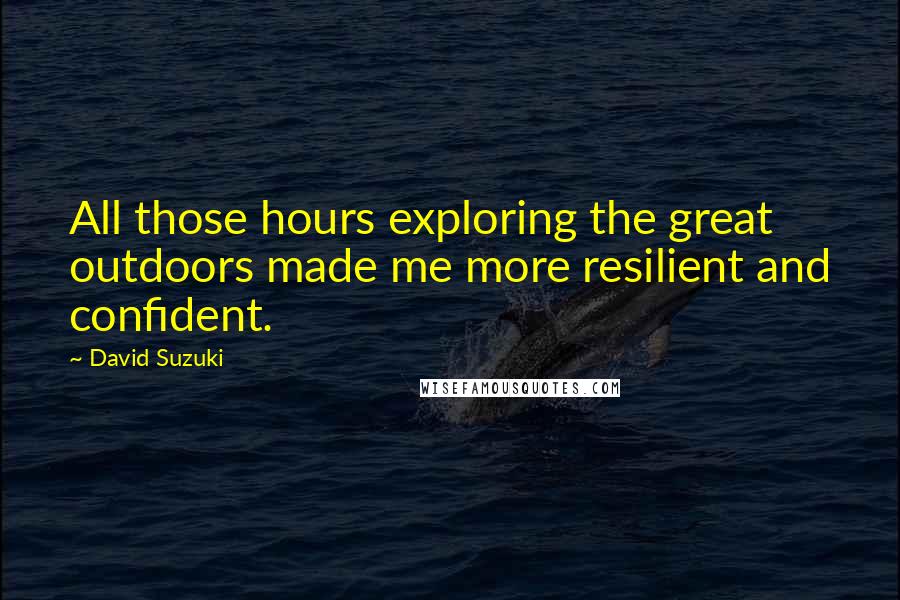 David Suzuki Quotes: All those hours exploring the great outdoors made me more resilient and confident.