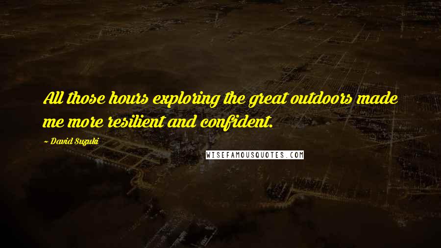 David Suzuki Quotes: All those hours exploring the great outdoors made me more resilient and confident.