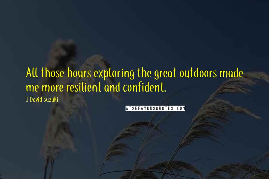 David Suzuki Quotes: All those hours exploring the great outdoors made me more resilient and confident.