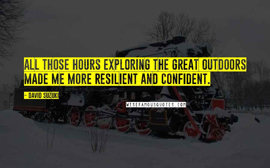 David Suzuki Quotes: All those hours exploring the great outdoors made me more resilient and confident.