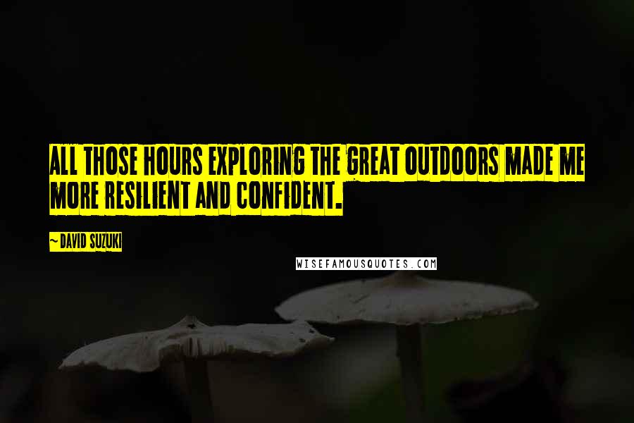 David Suzuki Quotes: All those hours exploring the great outdoors made me more resilient and confident.