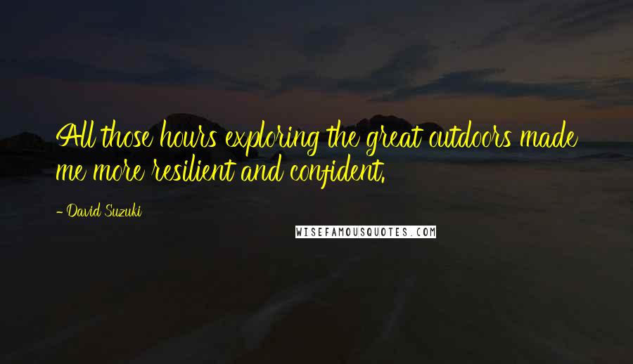 David Suzuki Quotes: All those hours exploring the great outdoors made me more resilient and confident.