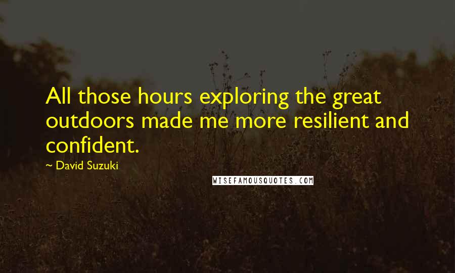 David Suzuki Quotes: All those hours exploring the great outdoors made me more resilient and confident.