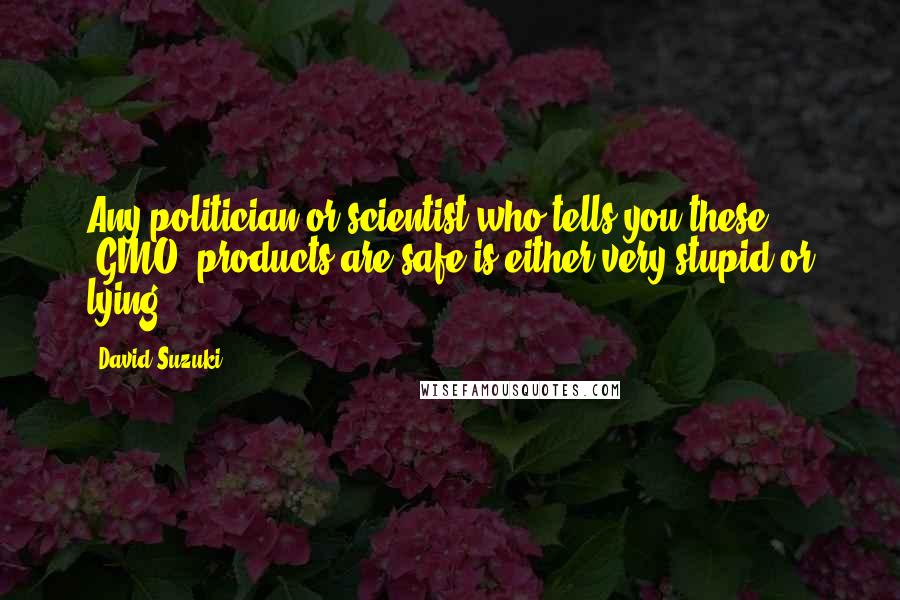 David Suzuki Quotes: Any politician or scientist who tells you these [GMO] products are safe is either very stupid or lying.