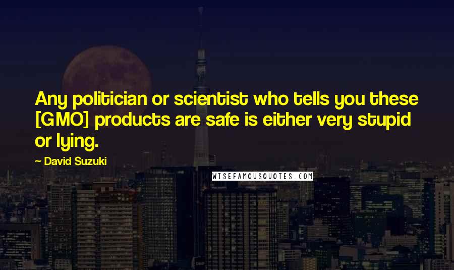 David Suzuki Quotes: Any politician or scientist who tells you these [GMO] products are safe is either very stupid or lying.