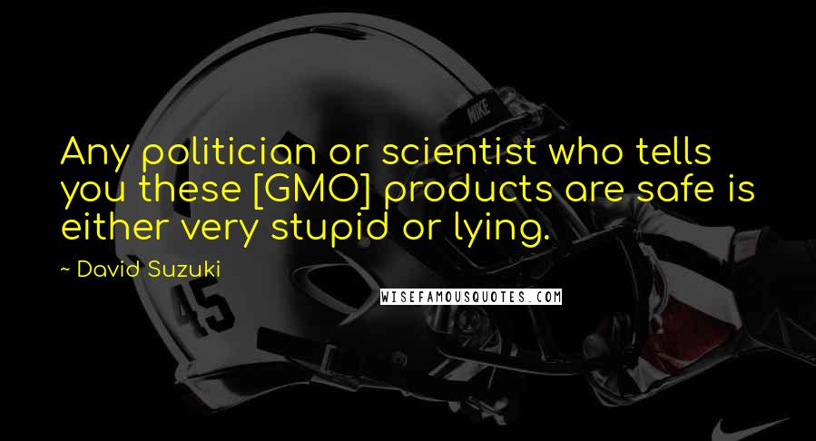 David Suzuki Quotes: Any politician or scientist who tells you these [GMO] products are safe is either very stupid or lying.