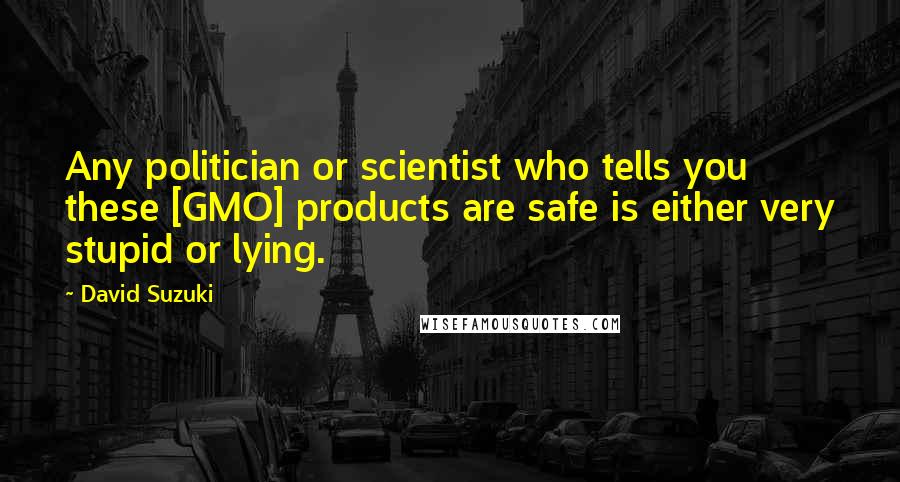 David Suzuki Quotes: Any politician or scientist who tells you these [GMO] products are safe is either very stupid or lying.