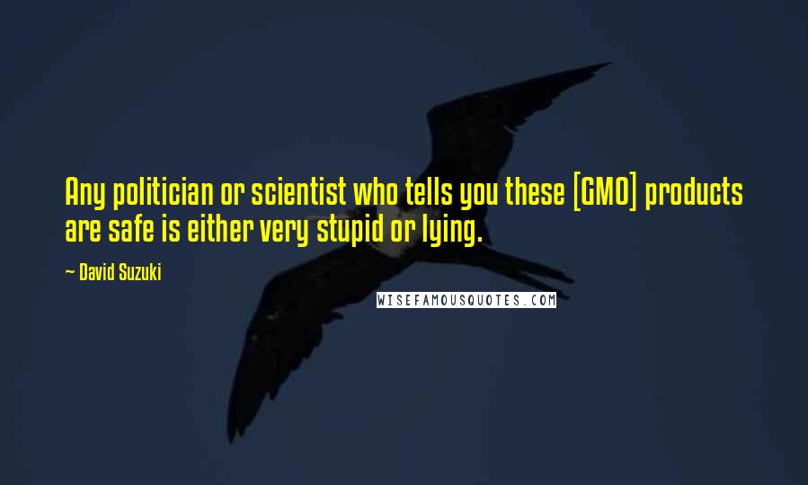 David Suzuki Quotes: Any politician or scientist who tells you these [GMO] products are safe is either very stupid or lying.