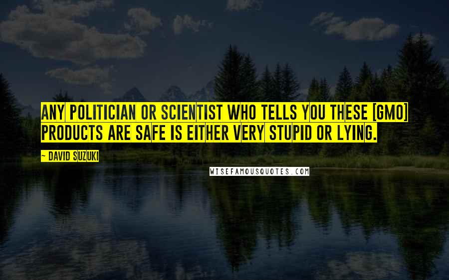 David Suzuki Quotes: Any politician or scientist who tells you these [GMO] products are safe is either very stupid or lying.