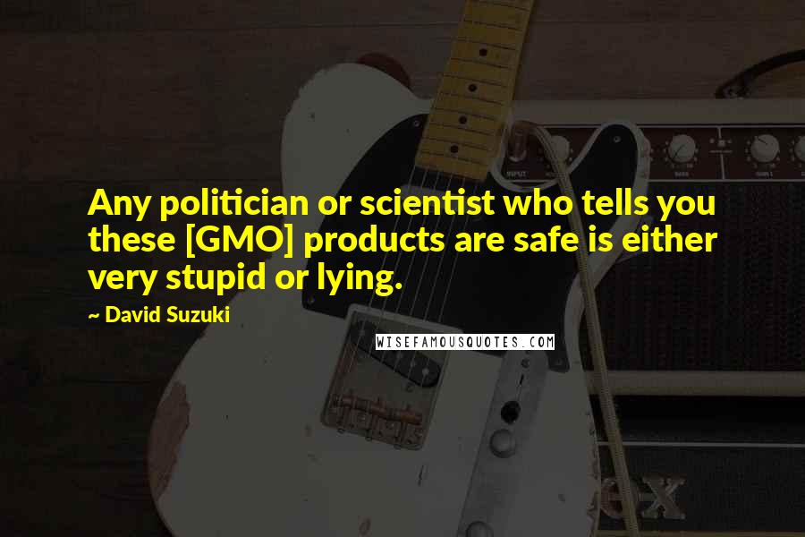 David Suzuki Quotes: Any politician or scientist who tells you these [GMO] products are safe is either very stupid or lying.