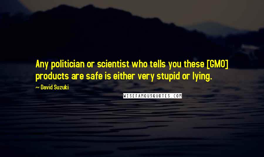 David Suzuki Quotes: Any politician or scientist who tells you these [GMO] products are safe is either very stupid or lying.