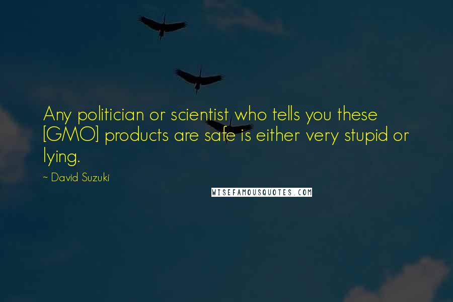 David Suzuki Quotes: Any politician or scientist who tells you these [GMO] products are safe is either very stupid or lying.