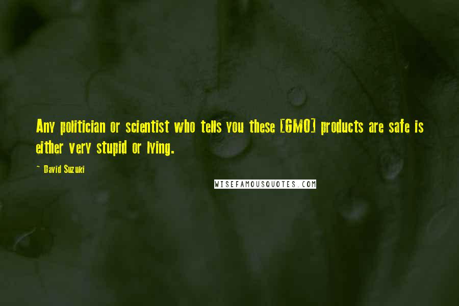 David Suzuki Quotes: Any politician or scientist who tells you these [GMO] products are safe is either very stupid or lying.