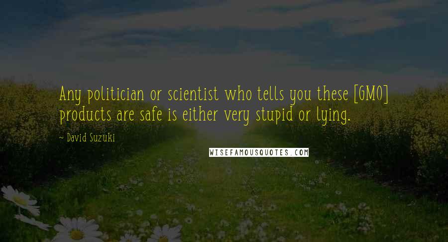 David Suzuki Quotes: Any politician or scientist who tells you these [GMO] products are safe is either very stupid or lying.