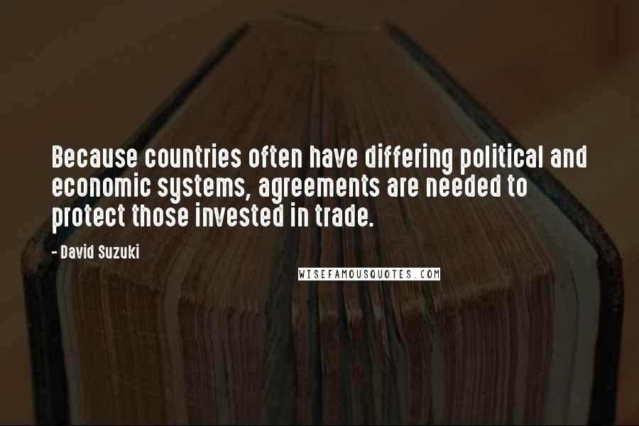 David Suzuki Quotes: Because countries often have differing political and economic systems, agreements are needed to protect those invested in trade.