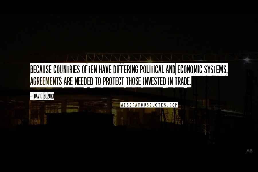 David Suzuki Quotes: Because countries often have differing political and economic systems, agreements are needed to protect those invested in trade.