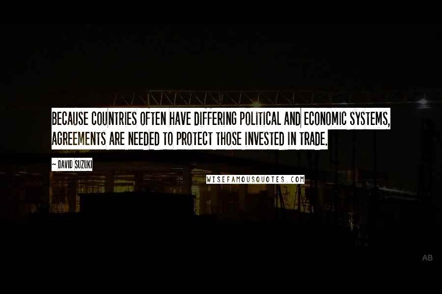 David Suzuki Quotes: Because countries often have differing political and economic systems, agreements are needed to protect those invested in trade.