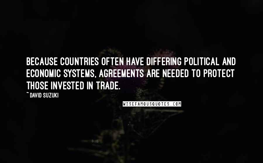 David Suzuki Quotes: Because countries often have differing political and economic systems, agreements are needed to protect those invested in trade.