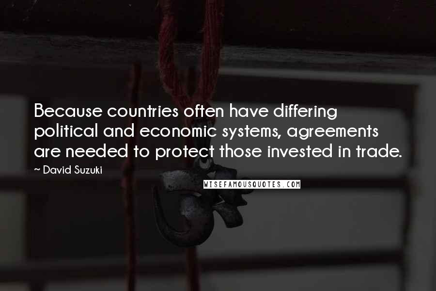 David Suzuki Quotes: Because countries often have differing political and economic systems, agreements are needed to protect those invested in trade.