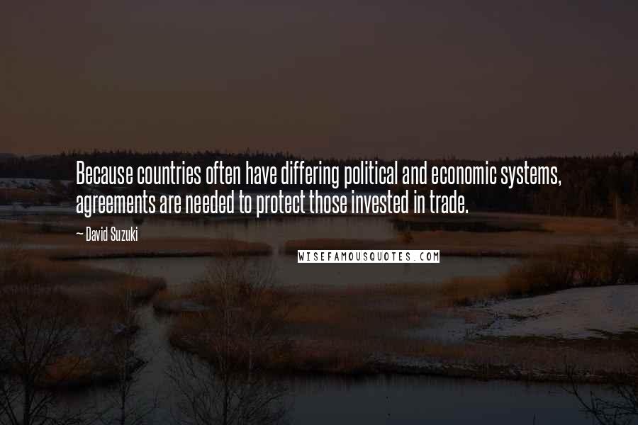 David Suzuki Quotes: Because countries often have differing political and economic systems, agreements are needed to protect those invested in trade.