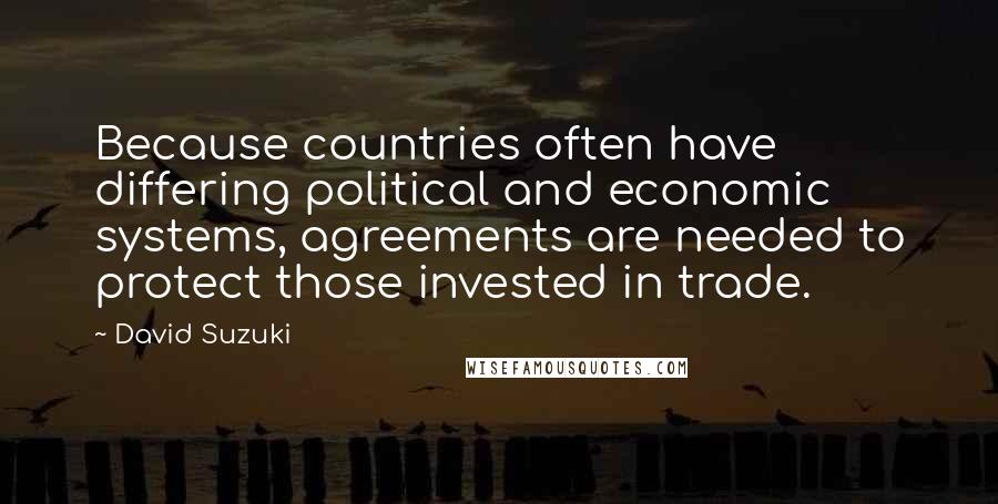 David Suzuki Quotes: Because countries often have differing political and economic systems, agreements are needed to protect those invested in trade.