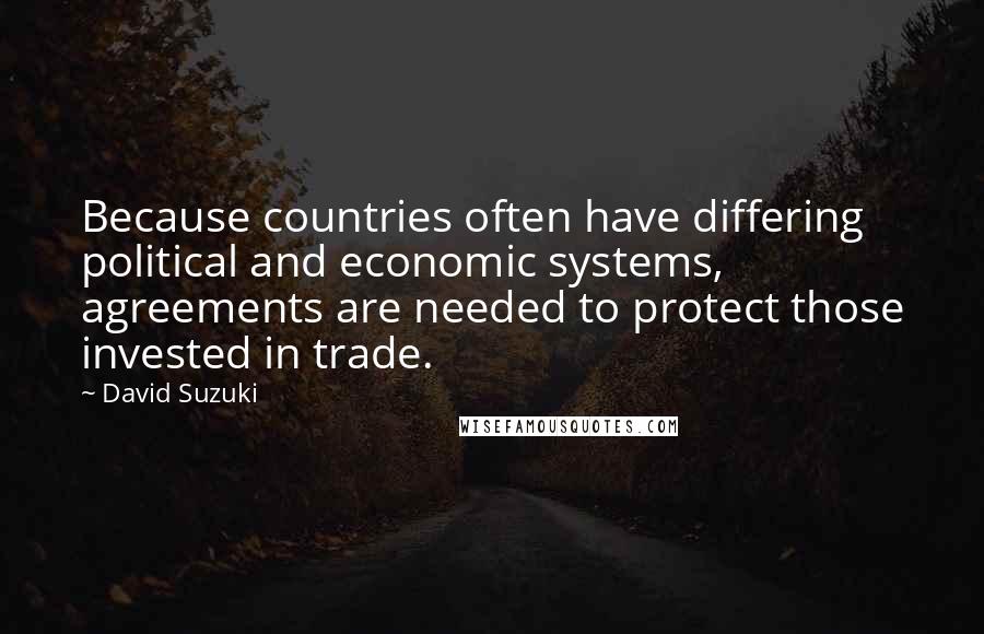 David Suzuki Quotes: Because countries often have differing political and economic systems, agreements are needed to protect those invested in trade.