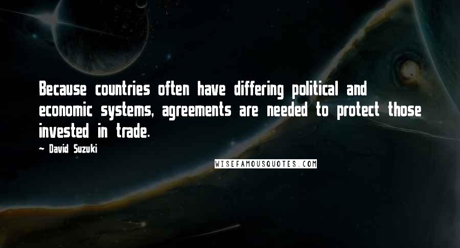 David Suzuki Quotes: Because countries often have differing political and economic systems, agreements are needed to protect those invested in trade.