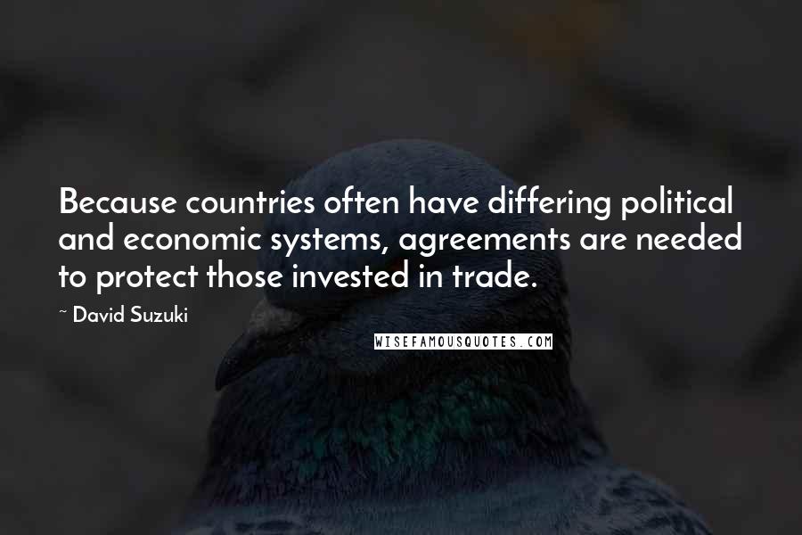 David Suzuki Quotes: Because countries often have differing political and economic systems, agreements are needed to protect those invested in trade.